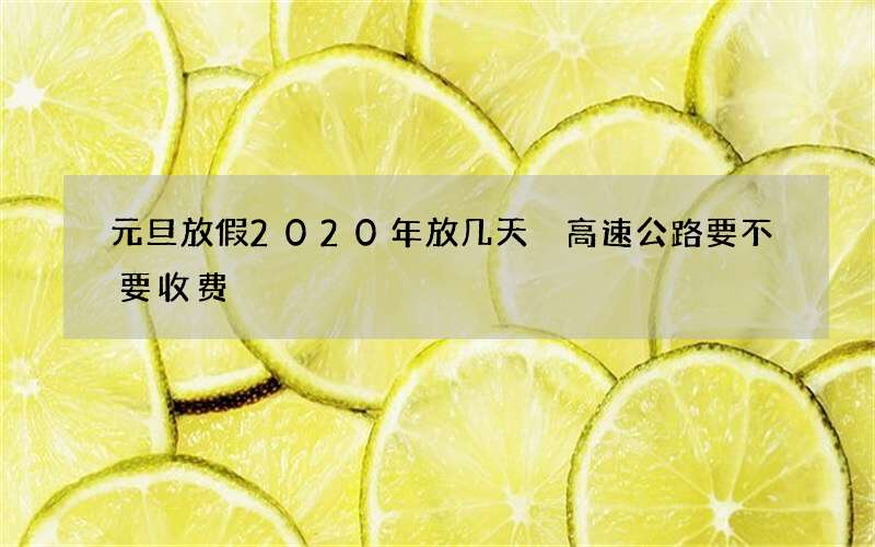 元旦放假2020年放几天 高速公路要不要收费
